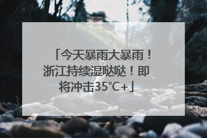 今天暴雨大暴雨！浙江持续湿哒哒！即将冲击35℃+