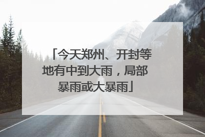 今天郑州、开封等地有中到大雨，局部暴雨或大暴雨