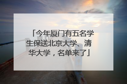 今年厦门有五名学生保送北京大学、清华大学，名单来了