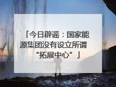 今日辟谣：国家能源集团没有设立所谓“拓展中心”
