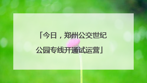 今日，郑州公交世纪公园专线开通试运营