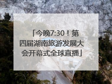 今晚7:30！第四届湖南旅游发展大会开幕式全球直播