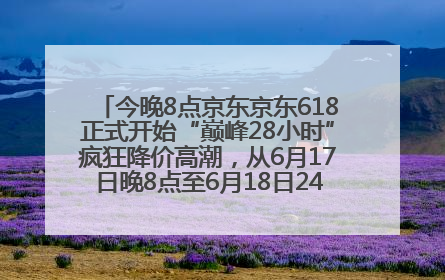 今晚8点京东京东618正式开始“巅峰28小时”疯狂降价高潮，从6月17日晚8点至6月18日24点内最便宜优惠