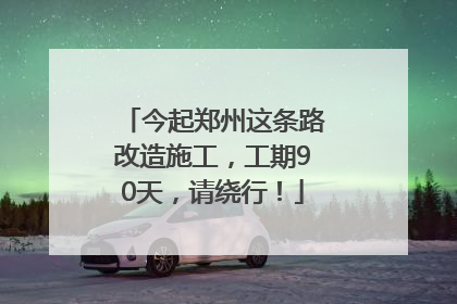 今起郑州这条路改造施工，工期90天，请绕行！