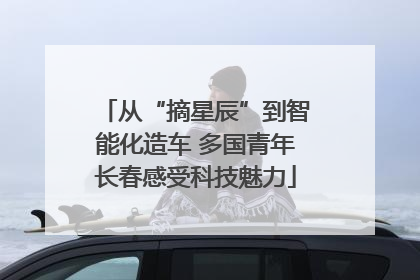 从“摘星辰”到智能化造车 多国青年长春感受科技魅力