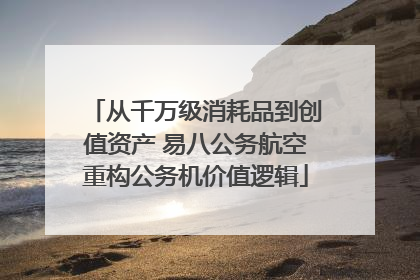 从千万级消耗品到创值资产 易八公务航空重构公务机价值逻辑