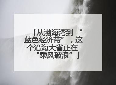 从渤海湾到 “蓝色经济带”，这个沿海大省正在 “乘风破浪”