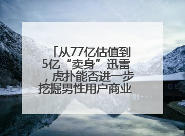 从77亿估值到5亿“卖身”迅雷，虎扑能否进一步挖掘男性用户商业价值？
