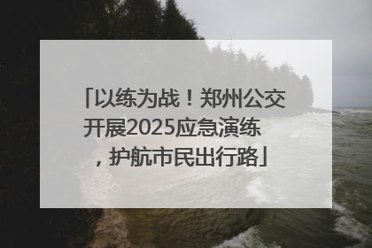 以练为战！郑州公交开展2025应急演练，护航市民出行路