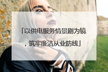以供电服务情景剧为镜，筑牢廉洁从业防线