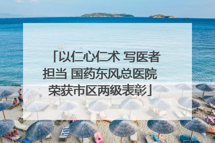 以仁心仁术 写医者担当 国药东风总医院荣获市区两级表彰
