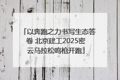 以奔跑之力书写生态答卷 北京建工2025密云马拉松鸣枪开跑