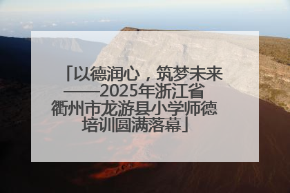 以德润心，筑梦未来——2025年浙江省衢州市龙游县小学师德培训圆满落幕