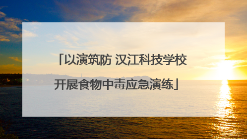 以演筑防 汉江科技学校开展食物中毒应急演练