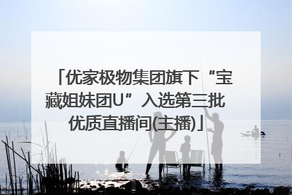优家极物集团旗下“宝藏姐妹团U”入选第三批优质直播间(主播)