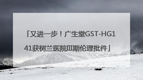 又进一步！广生堂GST-HG141获树兰医院III期伦理批件