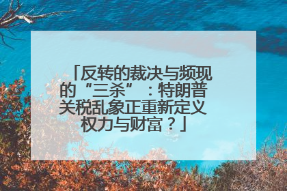 反转的裁决与频现的“三杀”：特朗普关税乱象正重新定义权力与财富？