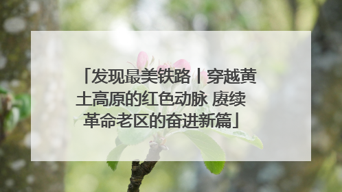 发现最美铁路丨穿越黄土高原的红色动脉 赓续革命老区的奋进新篇
