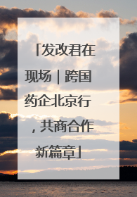 发改君在现场｜跨国药企北京行，共商合作新篇章