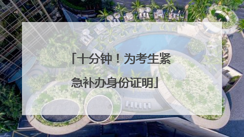 十分钟！为考生紧急补办身份证明