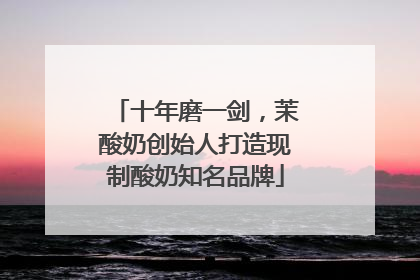十年磨一剑，茉酸奶创始人打造现制酸奶知名品牌