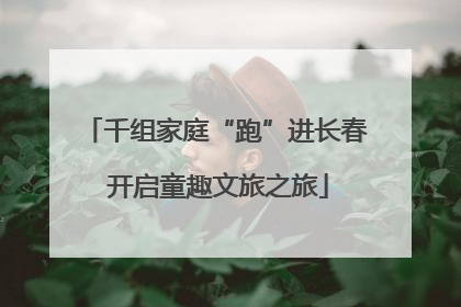 千组家庭“跑”进长春 开启童趣文旅之旅