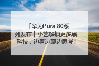 华为Pura 80系列发布｜小艺解锁更多黑科技，边看边聊边思考