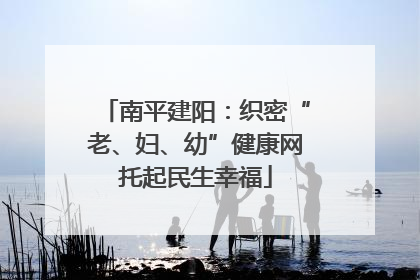 南平建阳：织密“老、妇、幼”健康网托起民生幸福
