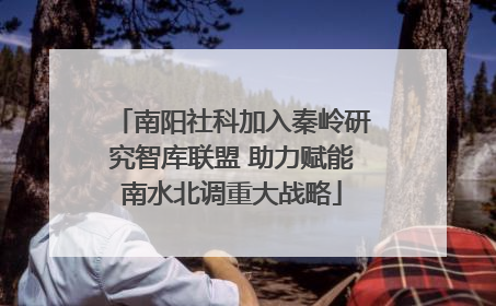 南阳社科加入秦岭研究智库联盟 助力赋能南水北调重大战略