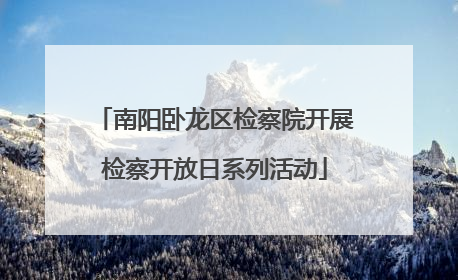 南阳卧龙区检察院开展检察开放日系列活动