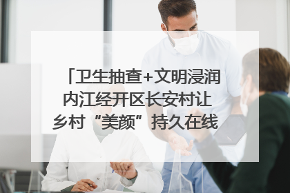 卫生抽查+文明浸润 内江经开区长安村让乡村“美颜”持久在线｜万千气象看四川