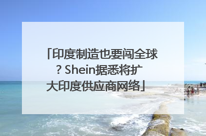 印度制造也要闯全球？Shein据悉将扩大印度供应商网络