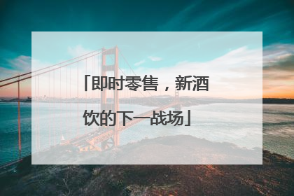 即时零售，新酒饮的下一战场