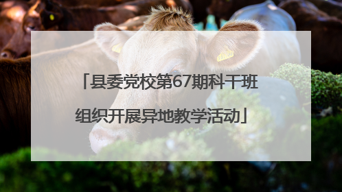 县委党校第67期科干班组织开展异地教学活动