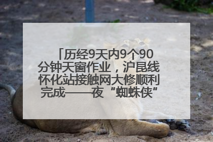 历经9天内9个90分钟天窗作业，沪昆线怀化站接触网大修顺利完成——夜“蜘蛛侠”，与时间赛跑