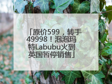 原价599，转手49998！泡泡玛特Labubu火到英国暂停销售