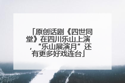 原创话剧《四世同堂》在四川乐山上演，“乐山展演月”还有更多好戏连台