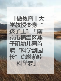 做教育︱大学教授变身“孩子王”！南京市栖霞区燕子矶幼儿园首聘“科学副园长”点燃萌娃科学梦