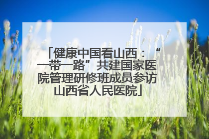 健康中国看山西：“一带一路”共建国家医院管理研修班成员参访山西省人民医院