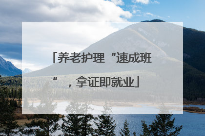养老护理“速成班”，拿证即就业