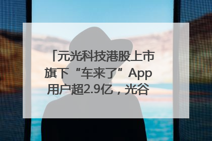 元光科技港股上市 旗下“车来了”App用户超2.9亿，光谷上市公司增至69家