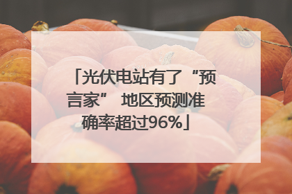 光伏电站有了“预言家” 地区预测准确率超过96%