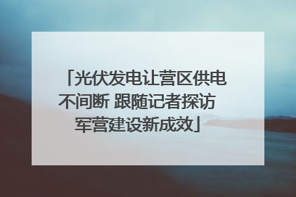 光伏发电让营区供电不间断 跟随记者探访军营建设新成效