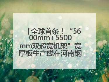 全球首条！“5600mm+5500mm双超宽机架”宽厚板生产线在河南钢铁集团全线贯通
