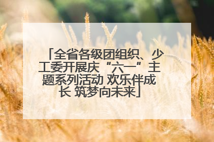 全省各级团组织、少工委开展庆“六一”主题系列活动 欢乐伴成长 筑梦向未来