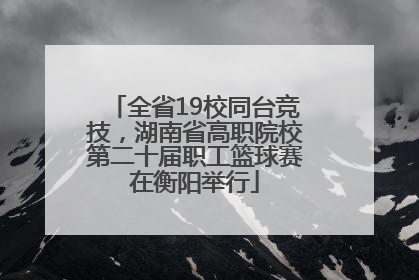 全省19校同台竞技，湖南省高职院校第二十届职工篮球赛在衡阳举行