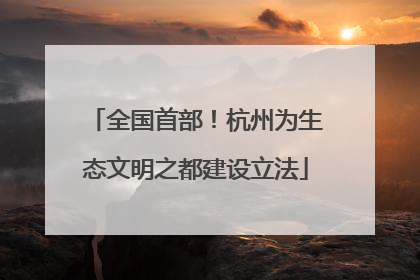 全国首部！杭州为生态文明之都建设立法
