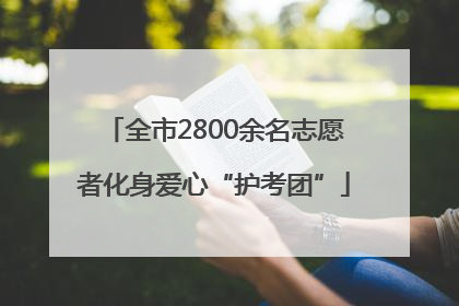 全市2800余名志愿者化身爱心“护考团”