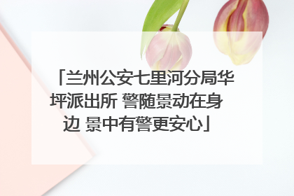兰州公安七里河分局华坪派出所 警随景动在身边 景中有警更安心