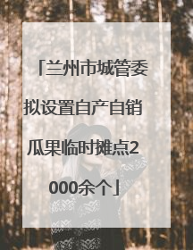兰州市城管委拟设置自产自销瓜果临时摊点2000余个